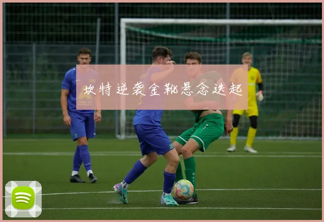 坎特逆袭金靴悬念迭起
