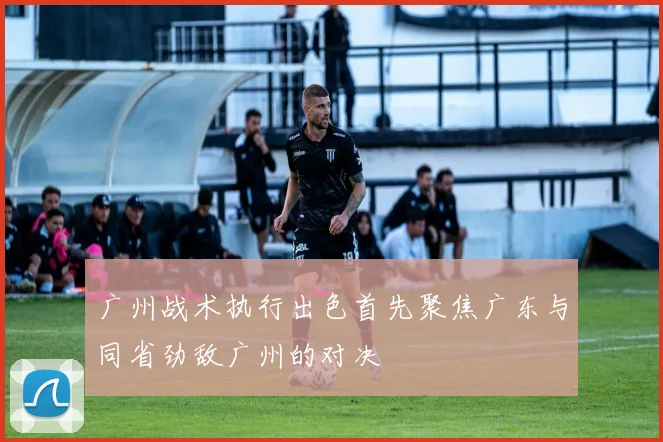 广州战术执行出色首先聚焦广东与同省劲敌广州的对决