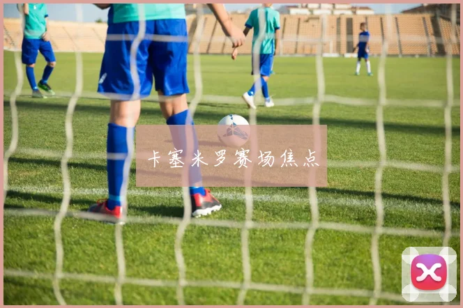 卡塞米罗赛场焦点
