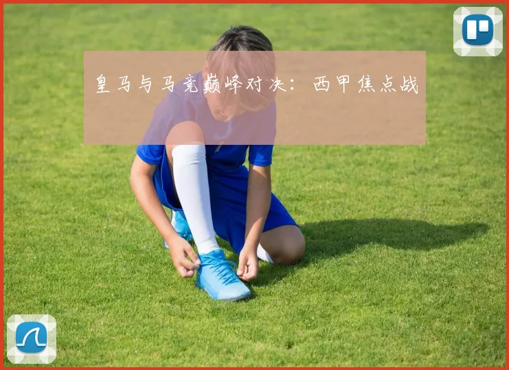 皇马与马竞巅峰对决：西甲焦点战