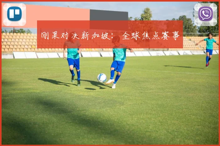 刚果对决新加坡：全球焦点赛事
