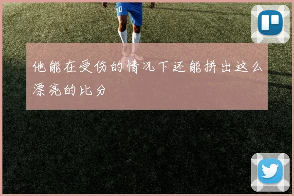 他能在受伤的情况下还能拼出这么漂亮的比分