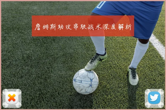 詹姆斯助攻串联战术深度解析