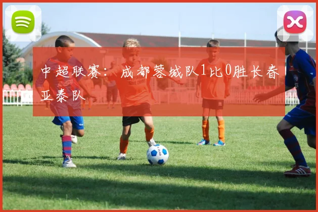 中超联赛：成都蓉城队1比0胜长春亚泰队