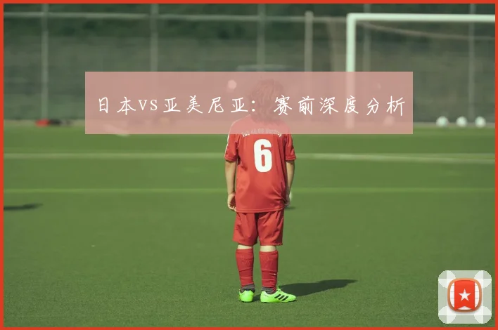日本vs亚美尼亚：赛前深度分析