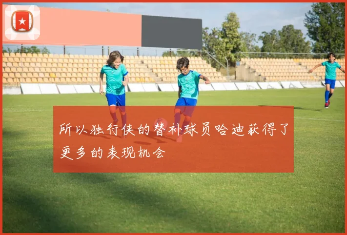 所以独行侠的替补球员哈迪获得了更多的表现机会