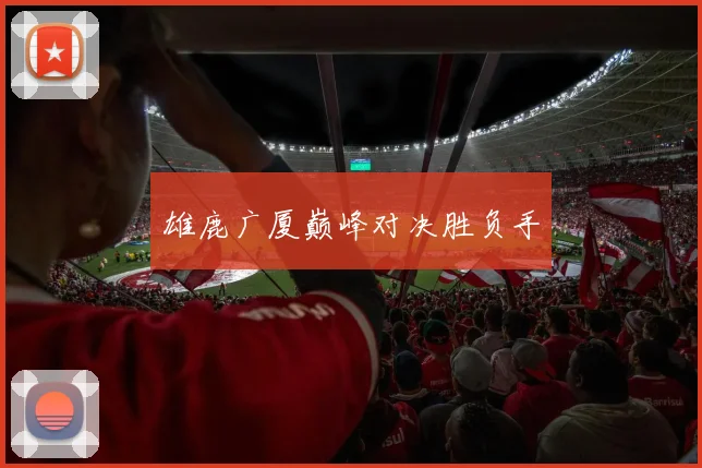 雄鹿广厦巅峰对决胜负手