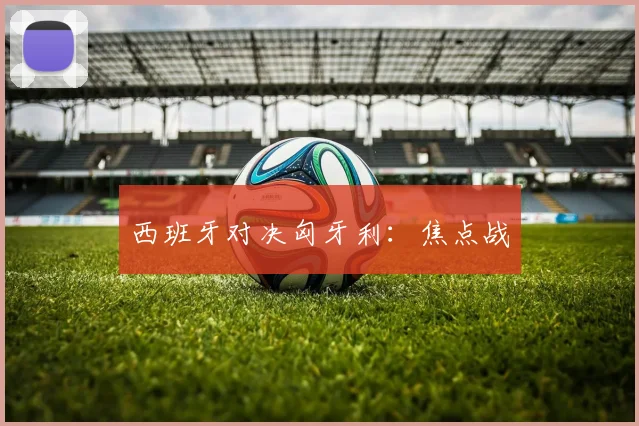 西班牙对决匈牙利：焦点战