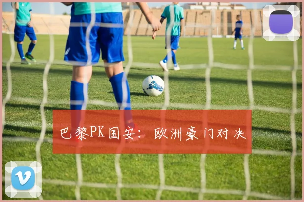 巴黎PK国安：欧洲豪门对决