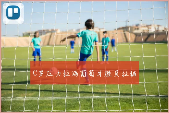 C罗压力拉满葡萄牙胜负拉锯