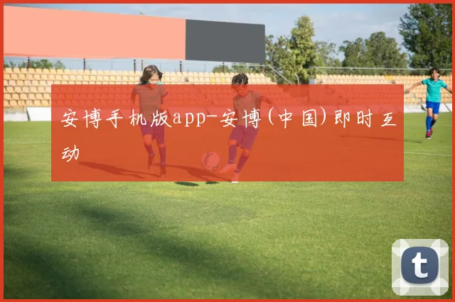 安博手机版app-安博(中国)即时互动
