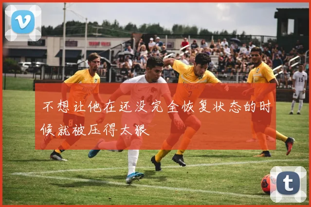 不想让他在还没完全恢复状态的时候就被压得太狠