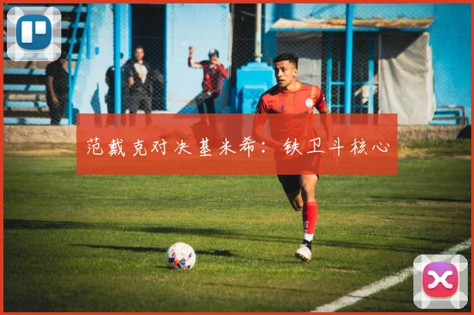 范戴克对决基米希：铁卫斗核心