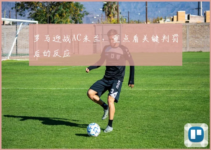 罗马迎战AC米兰，重点看关键判罚后的反应