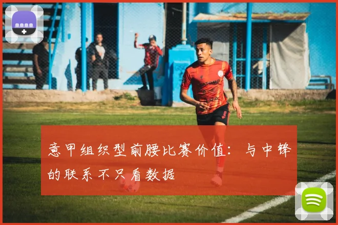 意甲组织型前腰比赛价值：与中锋的联系不只看数据