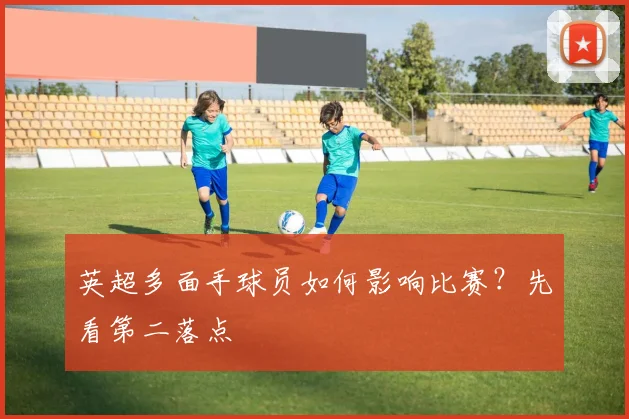 英超多面手球员如何影响比赛？先看第二落点