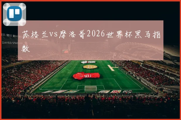 苏格兰vs摩洛哥2026世界杯黑马指数