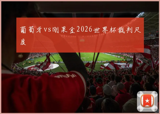 葡萄牙vs刚果金2026世界杯裁判尺度