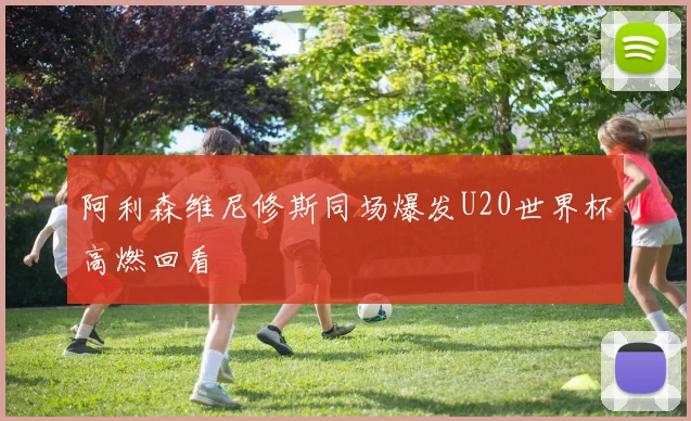 阿利森维尼修斯同场爆发U20世界杯高燃回看