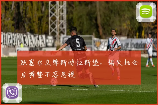 欧塞尔交锋斯特拉斯堡，错失机会后调整不容忽视