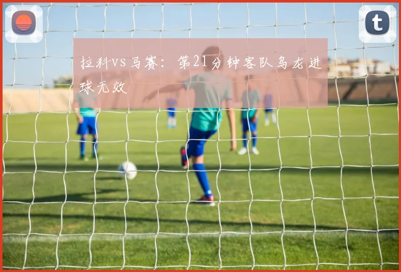 拉科vs马赛:第21分钟客队乌龙进球无效