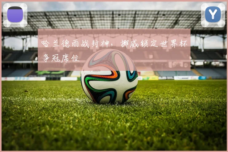 哈兰德雨战封神，挪威锁定世界杯争冠席位