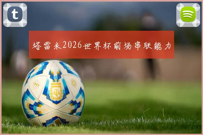 塔雷米2026世界杯前场串联能力