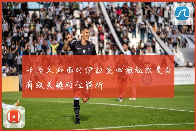 卡马文加面对伊拉克回撤组织是否有效关键对位解析