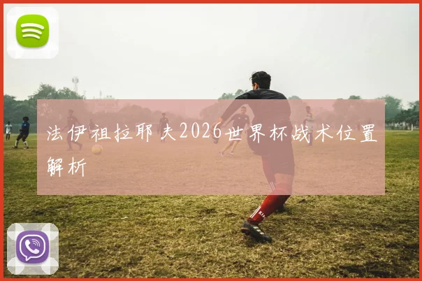 法伊祖拉耶夫2026世界杯战术位置解析