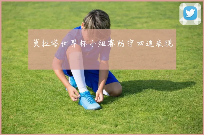 莫拉塔世界杯小组赛防守回追表现