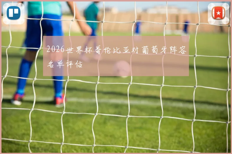 2026世界杯哥伦比亚对葡萄牙阵容名单评估
