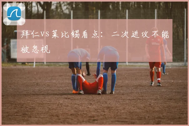 拜仁vs莱比锡看点:二次进攻不能被忽视