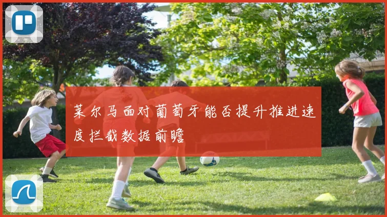 莱尔马面对葡萄牙能否提升推进速度拦截数据前瞻
