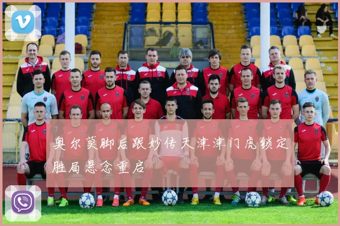 奥尔莫脚后跟妙传天津津门虎锁定胜局悬念重启