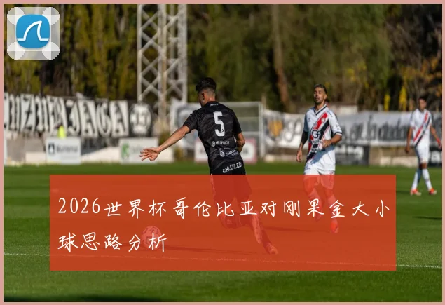2026世界杯哥伦比亚对刚果金大小球思路分析