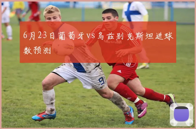 6月23日葡萄牙vs乌兹别克斯坦进球数预测