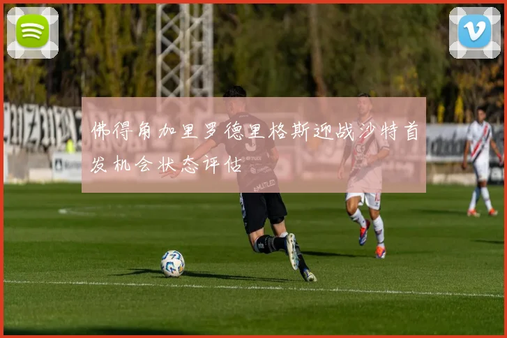 佛得角加里罗德里格斯迎战沙特首发机会状态评估