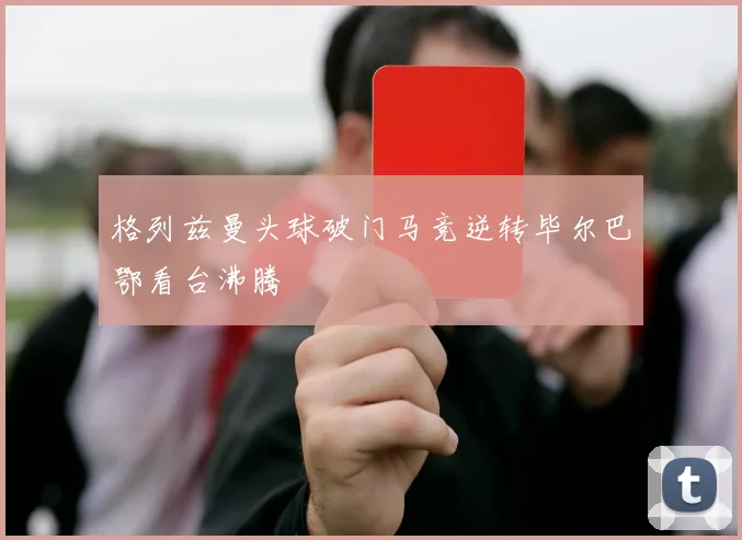 格列兹曼头球破门马竞逆转毕尔巴鄂看台沸腾