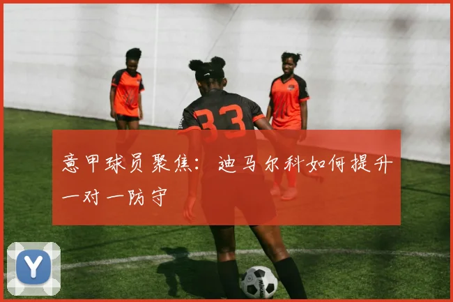 意甲球员聚焦：迪马尔科如何提升一对一防守