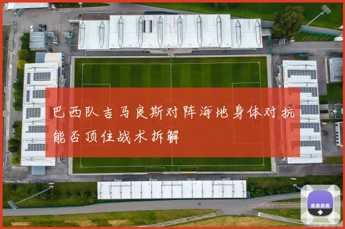 巴西队吉马良斯对阵海地身体对抗能否顶住战术拆解