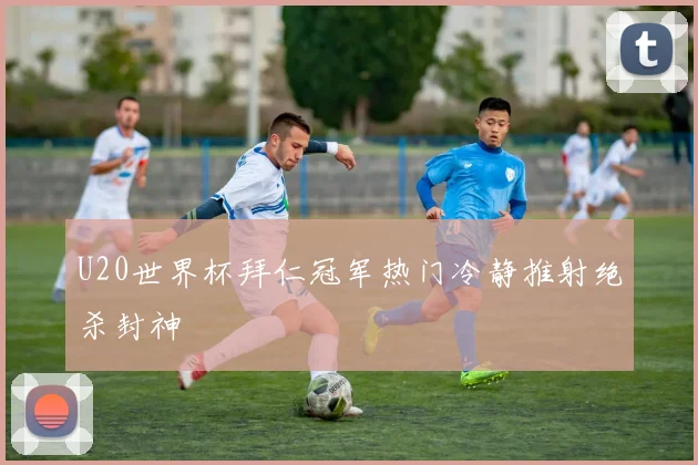 U20世界杯拜仁冠军热门冷静推射绝杀封神