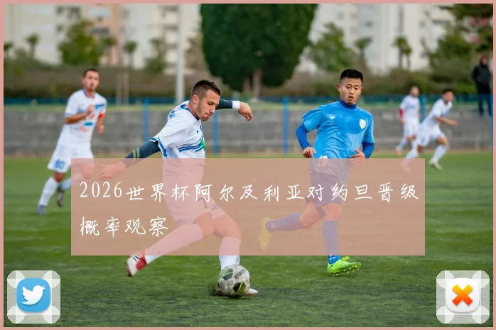 2026世界杯阿尔及利亚对约旦晋级概率观察