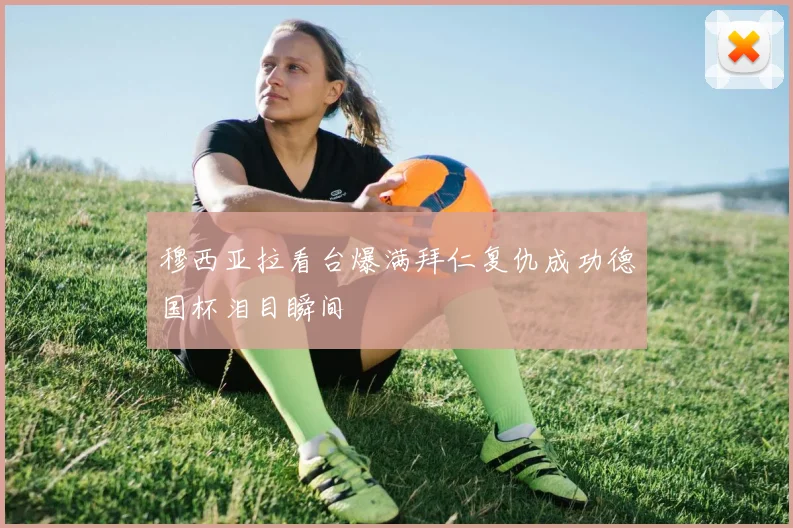 穆西亚拉看台爆满拜仁复仇成功德国杯泪目瞬间