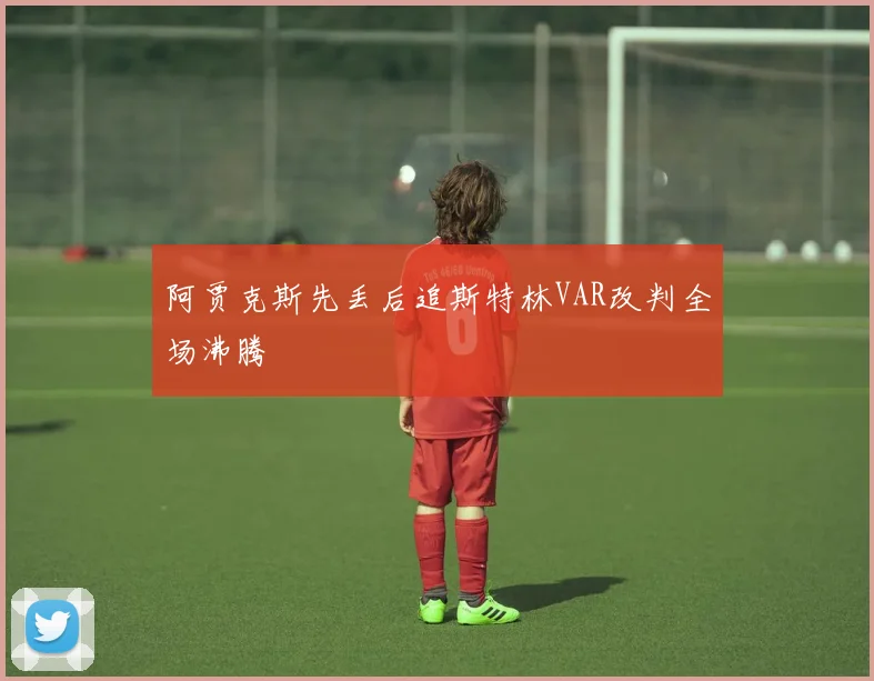阿贾克斯先丢后追斯特林VAR改判全场沸腾