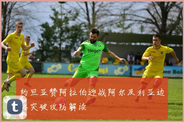 约旦亚赞阿拉伯迎战阿尔及利亚边路突破攻防解读
