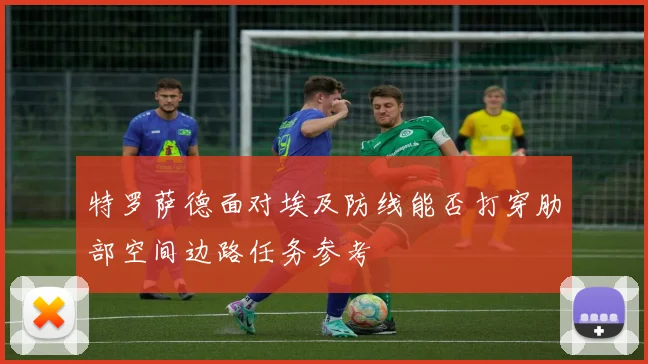 特罗萨德面对埃及防线能否打穿肋部空间边路任务参考