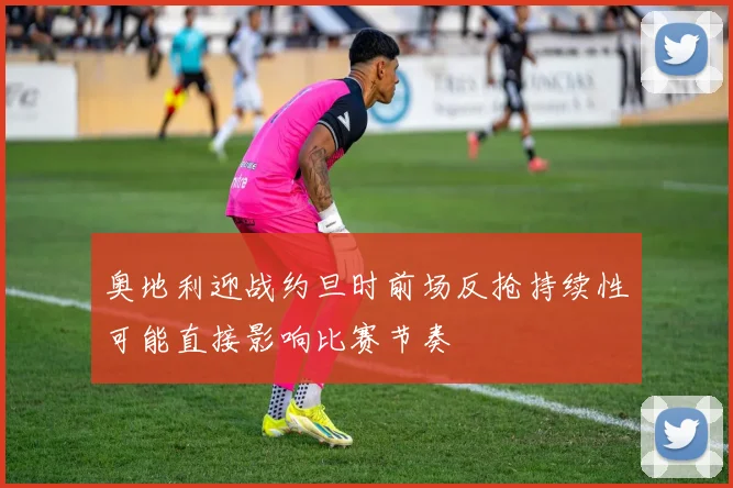 奥地利迎战约旦时前场反抢持续性可能直接影响比赛节奏
