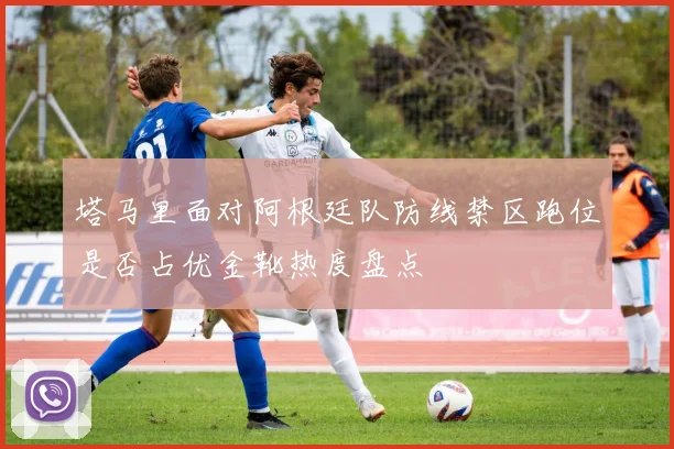 塔马里面对阿根廷队防线禁区跑位是否占优金靴热度盘点