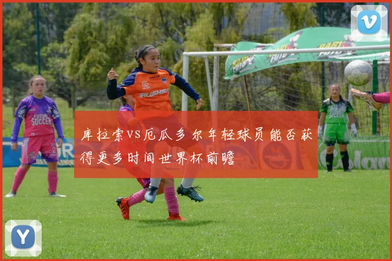 库拉索vs厄瓜多尔年轻球员能否获得更多时间世界杯前瞻