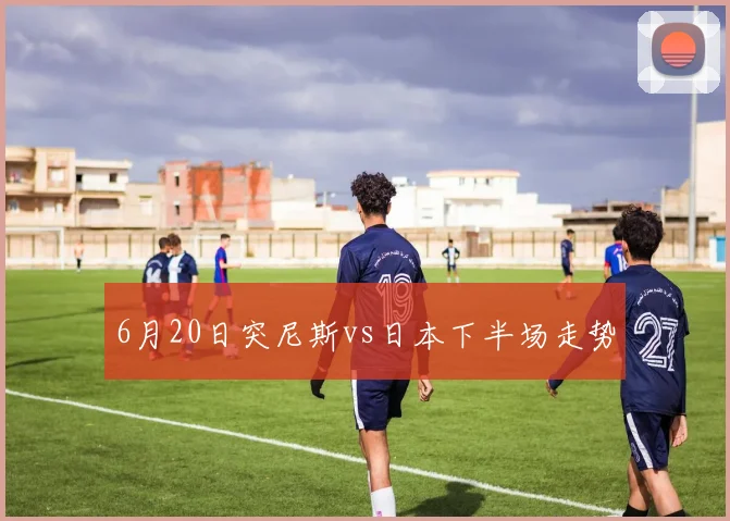6月20日突尼斯vs日本下半场走势